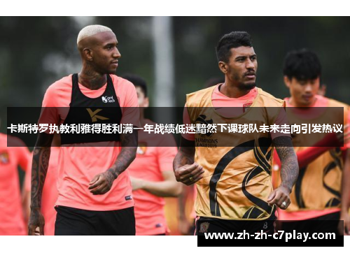 卡斯特罗执教利雅得胜利满一年战绩低迷黯然下课球队未来走向引发热议
